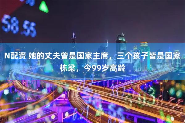 N配资 她的丈夫曾是国家主席，三个孩子皆是国家栋梁，今99岁高龄
