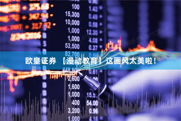 欧皇证券 【漫动教育】这画风太美啦！