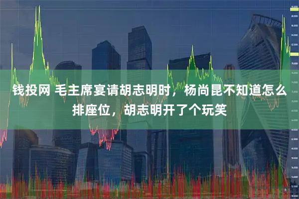 钱投网 毛主席宴请胡志明时，杨尚昆不知道怎么排座位，胡志明开了个玩笑