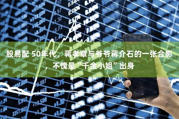 股易配 50年代，蒋孝章与爷爷蒋介石的一张合影，不愧是“千金小姐”出身