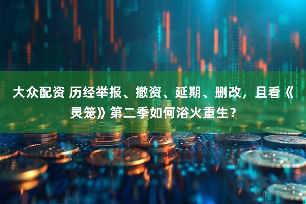 大众配资 历经举报、撤资、延期、删改，且看《灵笼》第二季如何浴火重生？