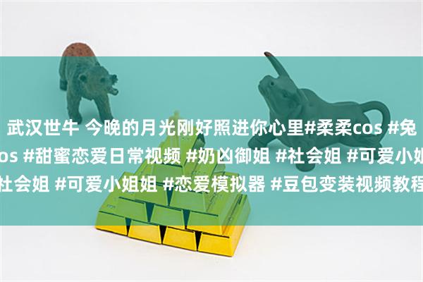 武汉世牛 今晚的月光刚好照进你心里#柔柔cos #兔子洞cos #弹丸破轮cos #甜蜜恋爱日常视频 #奶凶御姐 #社会姐 #可爱小姐姐 #恋爱模拟器 #豆包变装视频教程 #萌宠出道