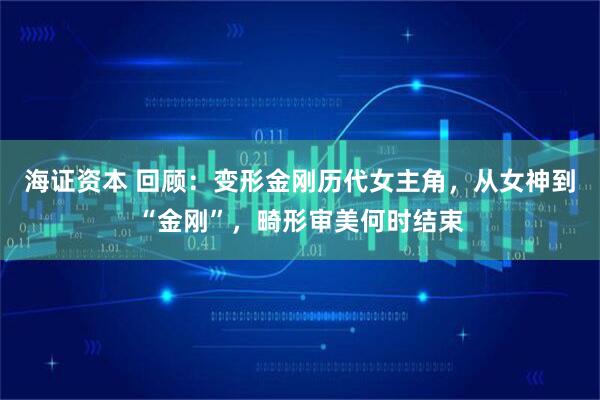 海证资本 回顾：变形金刚历代女主角，从女神到“金刚”，畸形审美何时结束