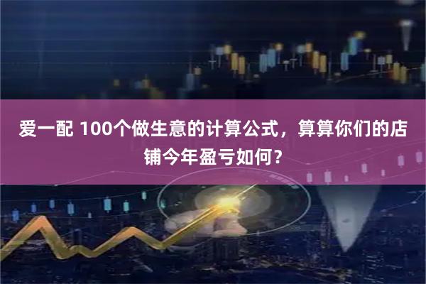 爱一配 100个做生意的计算公式，算算你们的店铺今年盈亏如何？