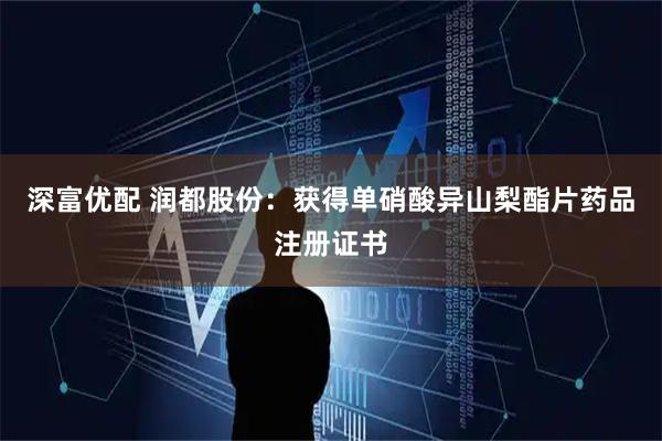 深富优配 润都股份：获得单硝酸异山梨酯片药品注册证书
