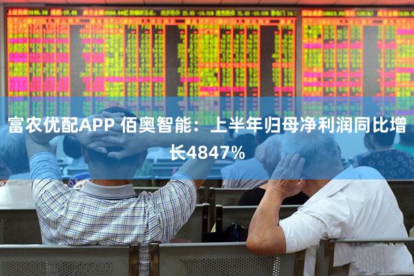 富农优配APP 佰奥智能：上半年归母净利润同比增长4847%