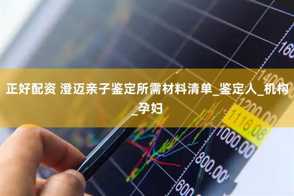 正好配资 澄迈亲子鉴定所需材料清单_鉴定人_机构_孕妇