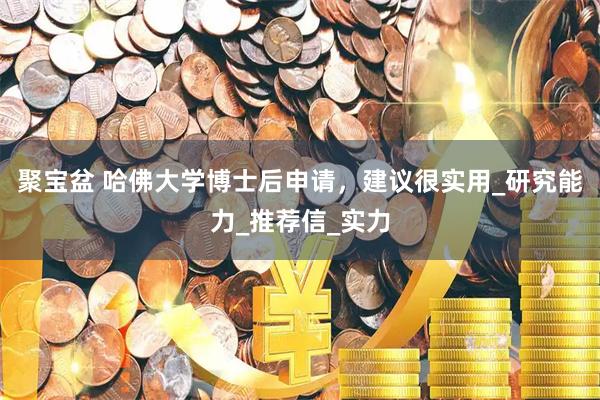 聚宝盆 哈佛大学博士后申请，建议很实用_研究能力_推荐信_实力
