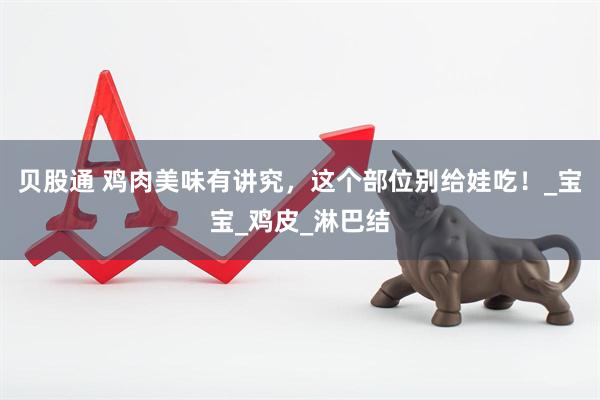 贝股通 鸡肉美味有讲究，这个部位别给娃吃！_宝宝_鸡皮_淋巴结