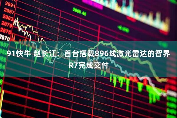 91快牛 赵长江：首台搭载896线激光雷达的智界R7完成交付