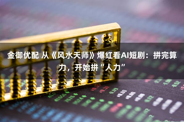 金御优配 从《风水天师》爆红看AI短剧：拼完算力，开始拼“人力”