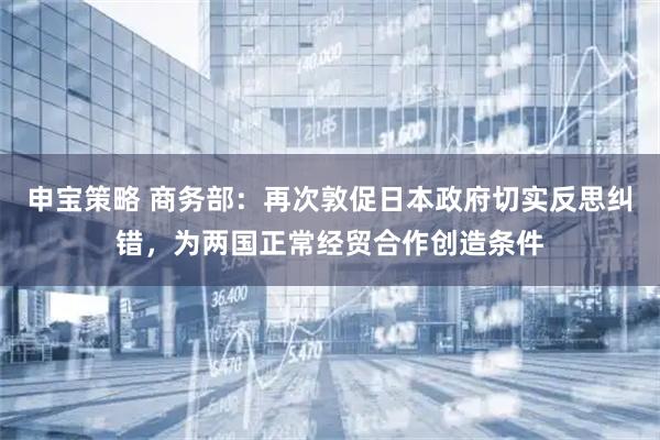 申宝策略 商务部：再次敦促日本政府切实反思纠错，为两国正常经贸合作创造条件