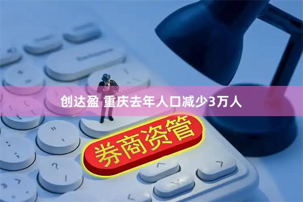 创达盈 重庆去年人口减少3万人
