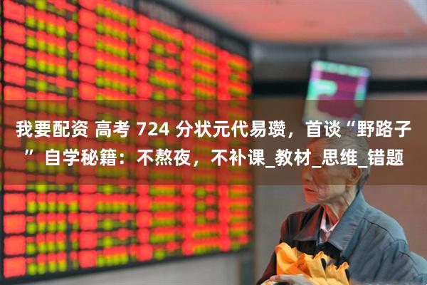 我要配资 高考 724 分状元代易瓒，首谈“野路子” 自学秘籍：不熬夜，不补课_教材_思维_错题