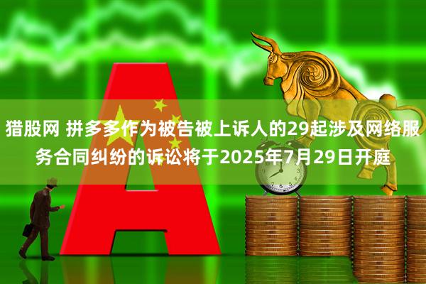 猎股网 拼多多作为被告被上诉人的29起涉及网络服务合同纠纷的诉讼将于2025年7月29日开庭