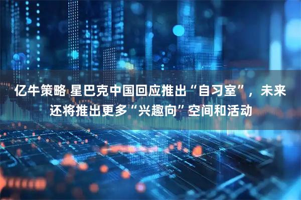 亿牛策略 星巴克中国回应推出“自习室”，未来还将推出更多“兴趣向”空间和活动