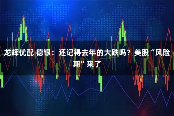龙辉优配 德银：还记得去年的大跌吗？美股“风险期”来了
