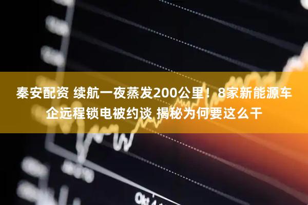 秦安配资 续航一夜蒸发200公里！8家新能源车企远程锁电被约谈 揭秘为何要这么干