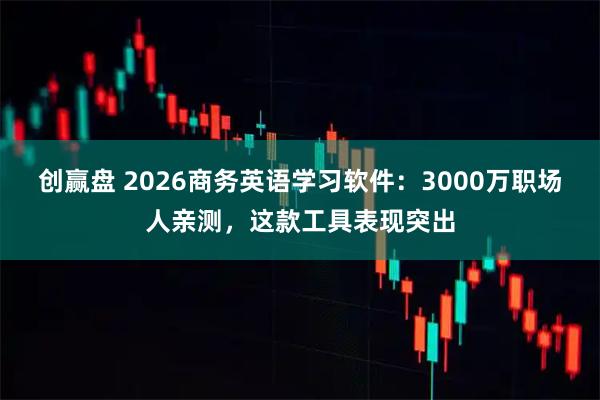 创赢盘 2026商务英语学习软件：3000万职场人亲测，这款工具表现突出