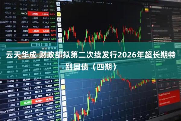 云天华成 财政部拟第二次续发行2026年超长期特别国债（四期）