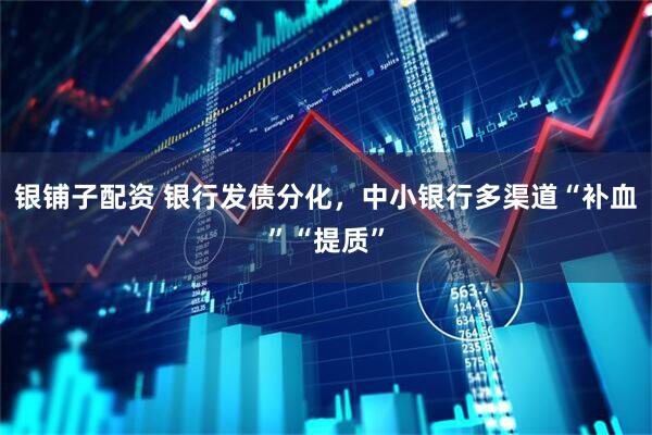 银铺子配资 银行发债分化，中小银行多渠道“补血”“提质”