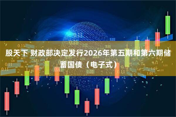 股天下 财政部决定发行2026年第五期和第六期储蓄国债（电子式）