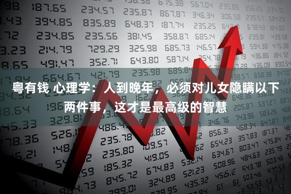 粤有钱 心理学：人到晚年，必须对儿女隐瞒以下两件事，这才是最高级的智慧