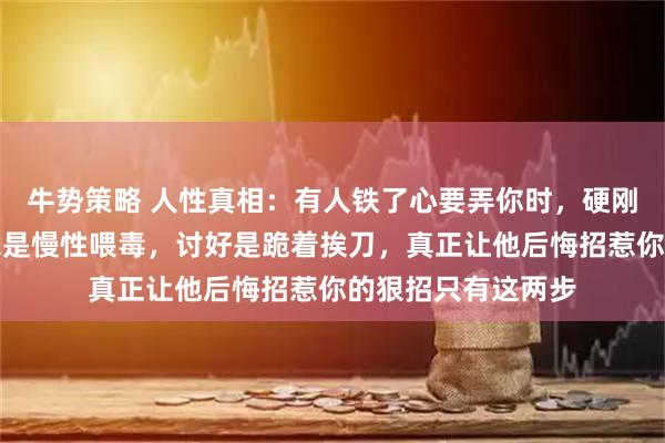 牛势策略 人性真相：有人铁了心要弄你时，硬刚是送人刀把，隐忍是慢性喂毒，讨好是跪着挨刀，真正让他后悔招惹你的狠招只有这两步